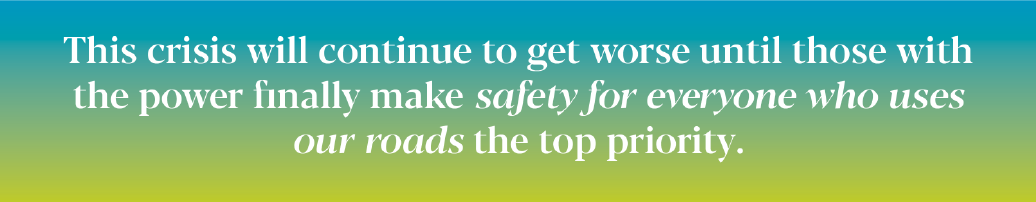 Quote: this crisis will continue to get worse until those with the power finally make safety for everyone who uses our roads the top priority.